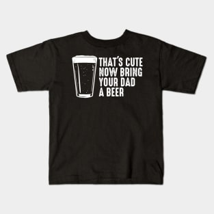 Thats Cute Now Bring Your Dad A Beer Shirt  Dad Beer Gift Kids T-Shirt